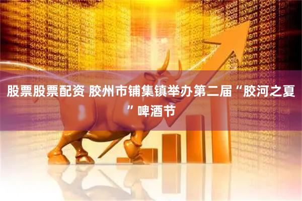 股票股票配资 胶州市铺集镇举办第二届“胶河之夏”啤酒节