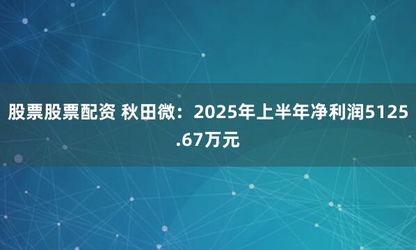 股票股票配资 秋田微：2025年上半年净利润5125.67万元