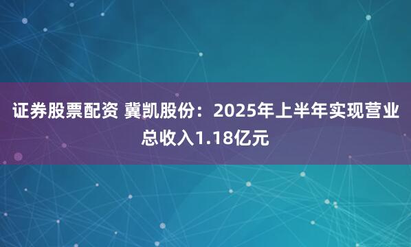 证券股票配资 冀凯股份：2025年上半年实现营业总收入1.18亿元