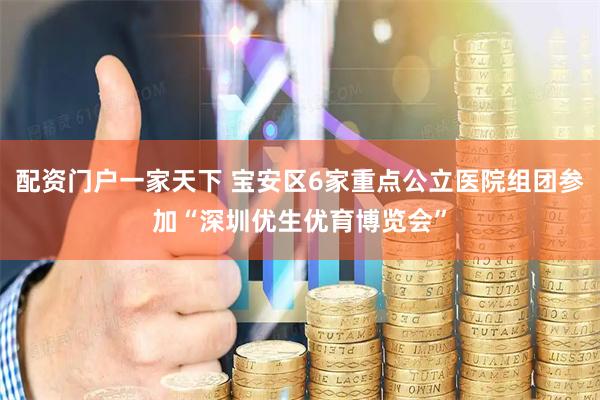 配资门户一家天下 宝安区6家重点公立医院组团参加“深圳优生优育博览会”