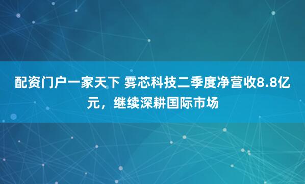 配资门户一家天下 雾芯科技二季度净营收8.8亿元，继续深耕国际市场