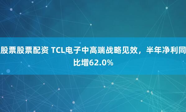 股票股票配资 TCL电子中高端战略见效，半年净利同比增62.0%