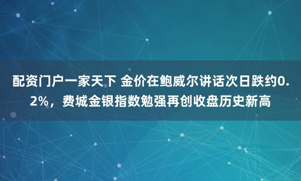 配资门户一家天下 金价在鲍威尔讲话次日跌约0.2%，费城金银指数勉强再创收盘历史新高