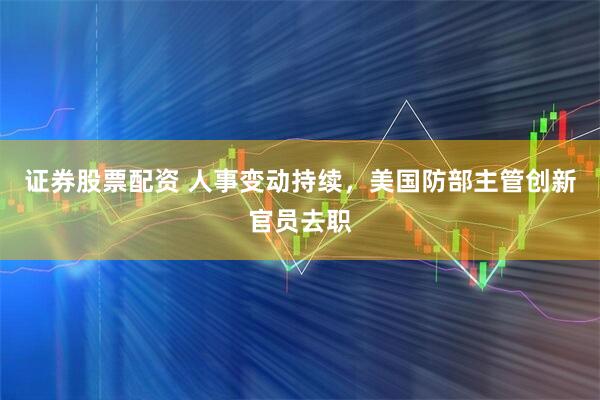 证券股票配资 人事变动持续，美国防部主管创新官员去职