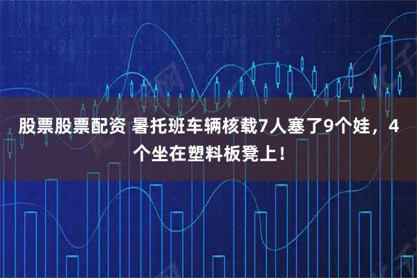 股票股票配资 暑托班车辆核载7人塞了9个娃，4个坐在塑料板凳上！
