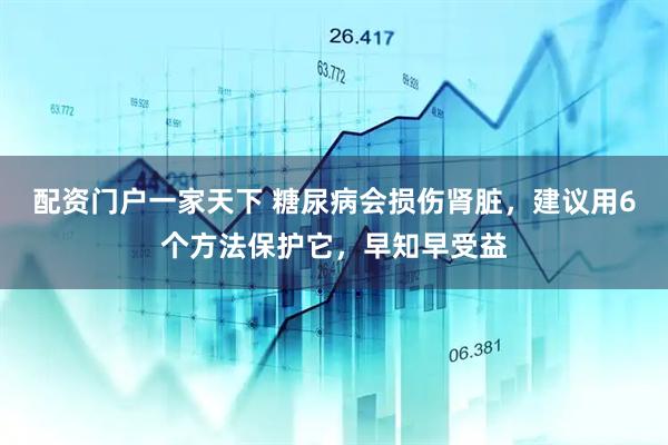 配资门户一家天下 糖尿病会损伤肾脏，建议用6个方法保护它，早知早受益