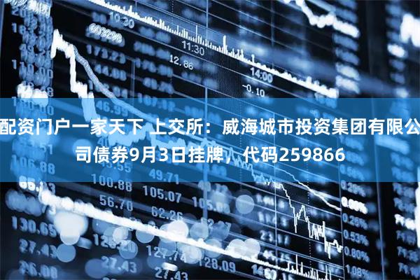 配资门户一家天下 上交所：威海城市投资集团有限公司债券9月3日挂牌，代码259866