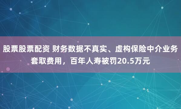 股票股票配资 财务数据不真实、虚构保险中介业务套取费用，百年人寿被罚20.5万元