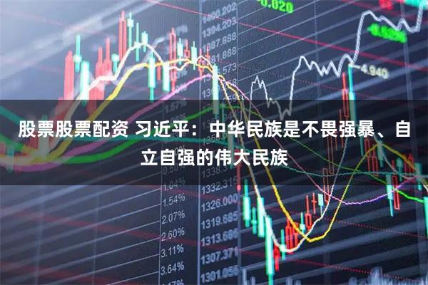 股票股票配资 习近平：中华民族是不畏强暴、自立自强的伟大民族