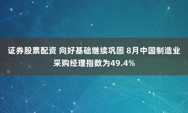 证券股票配资 向好基础继续巩固 8月中国制造业采购经理指数为49.4%