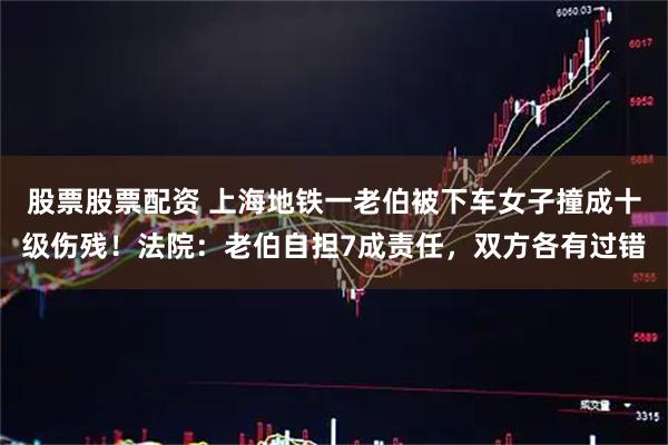 股票股票配资 上海地铁一老伯被下车女子撞成十级伤残！法院：老伯自担7成责任，双方各有过错