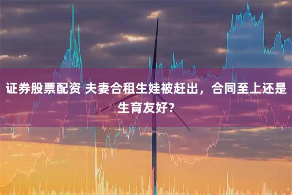 证券股票配资 夫妻合租生娃被赶出，合同至上还是生育友好？