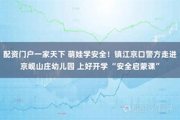 配资门户一家天下 萌娃学安全！镇江京口警方走进京岘山庄幼儿园 上好开学 “安全启蒙课”