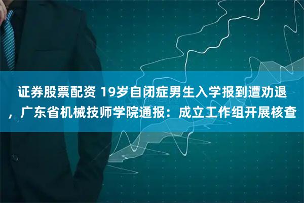 证券股票配资 19岁自闭症男生入学报到遭劝退，广东省机械技师学院通报：成立工作组开展核查