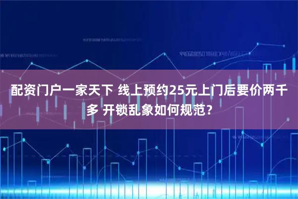 配资门户一家天下 线上预约25元上门后要价两千多 开锁乱象如何规范？