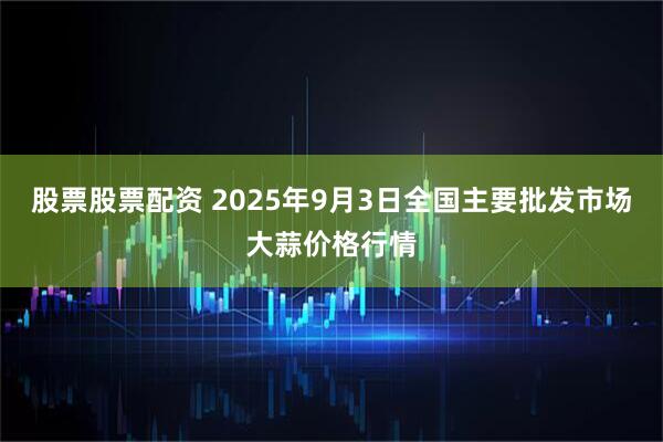 股票股票配资 2025年9月3日全国主要批发市场大蒜价格行情