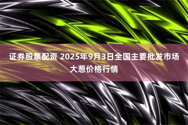 证券股票配资 2025年9月3日全国主要批发市场大葱价格行情