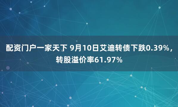 配资门户一家天下 9月10日艾迪转债下跌0.39%，转股溢价率61.97%