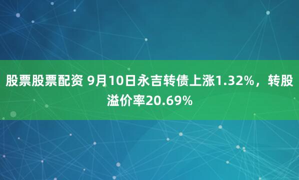 股票股票配资 9月10日永吉转债上涨1.32%，转股溢价率20.69%