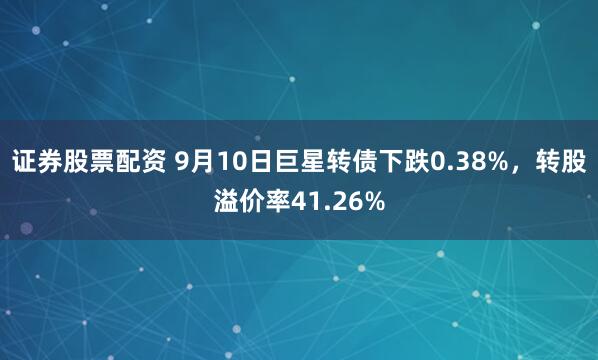 证券股票配资 9月10日巨星转债下跌0.38%，转股溢价率41.26%