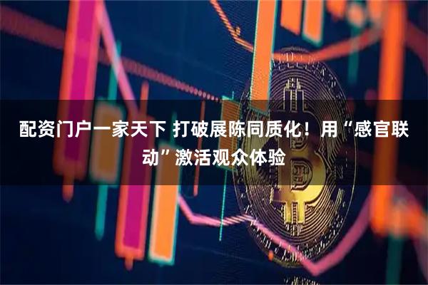 配资门户一家天下 打破展陈同质化！用“感官联动”激活观众体验