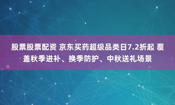 股票股票配资 京东买药超级品类日7.2折起 覆盖秋季进补、换季防护、中秋送礼场景