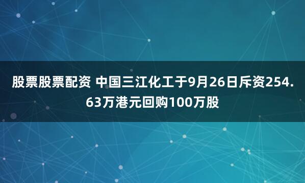 股票股票配资 中国三江化工于9月26日斥资254.63万港元回购100万股