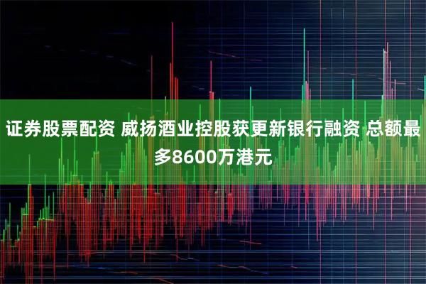 证券股票配资 威扬酒业控股获更新银行融资 总额最多8600万港元
