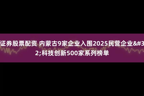 证券股票配资 内蒙古9家企业入围2025民营企业 科技创新500家系列榜单