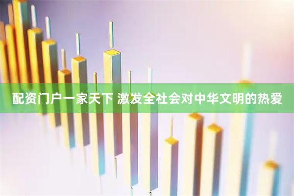 配资门户一家天下 激发全社会对中华文明的热爱