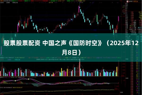 股票股票配资 中国之声《国防时空》（2025年12月8日）