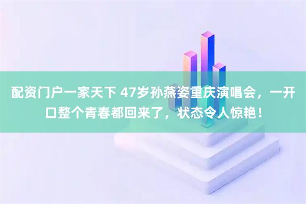 配资门户一家天下 47岁孙燕姿重庆演唱会，一开口整个青春都回来了，状态令人惊艳！