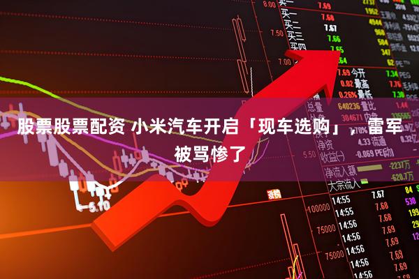 股票股票配资 小米汽车开启「现车选购」，雷军被骂惨了