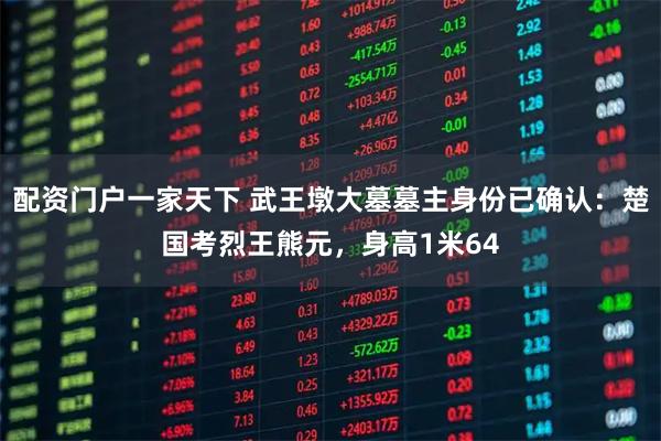 配资门户一家天下 武王墩大墓墓主身份已确认：楚国考烈王熊元，身高1米64