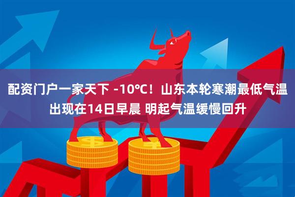 配资门户一家天下 -10℃！山东本轮寒潮最低气温出现在14日早晨 明起气温缓慢回升