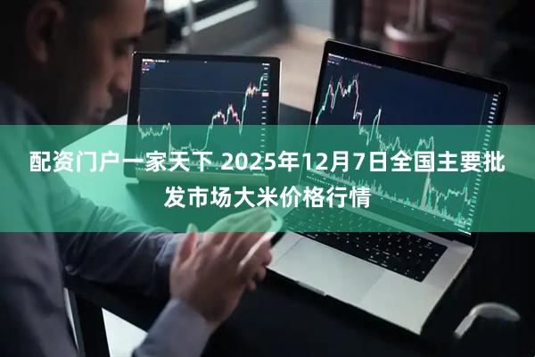 配资门户一家天下 2025年12月7日全国主要批发市场大米价格行情