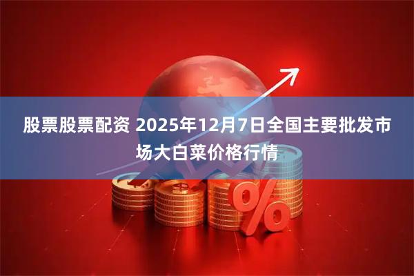 股票股票配资 2025年12月7日全国主要批发市场大白菜价格行情