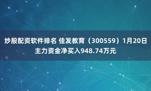 炒股配资软件排名 佳发教育（300559）1月20日主力资金净买入948.74万元