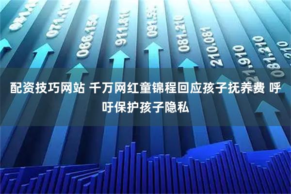 配资技巧网站 千万网红童锦程回应孩子抚养费 呼吁保护孩子隐私