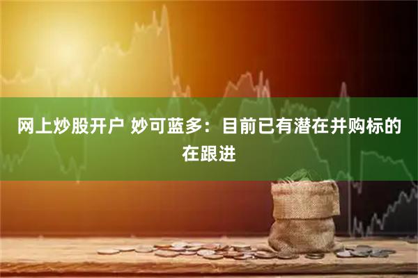 网上炒股开户 妙可蓝多：目前已有潜在并购标的在跟进