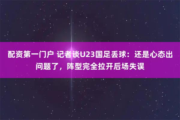 配资第一门户 记者谈U23国足丢球：还是心态出问题了，阵型完全拉开后场失误