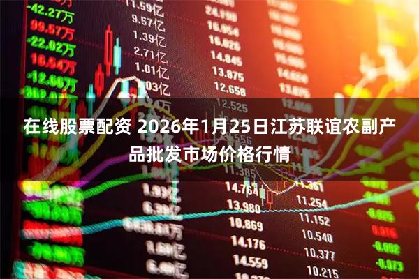 在线股票配资 2026年1月25日江苏联谊农副产品批发市场价格行情