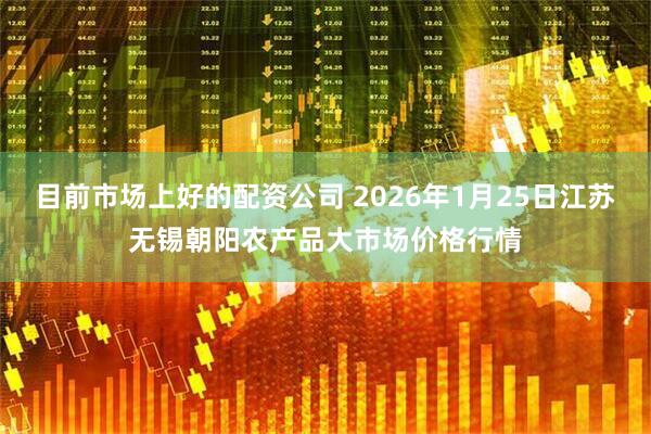 目前市场上好的配资公司 2026年1月25日江苏无锡朝阳农产品大市场价格行情