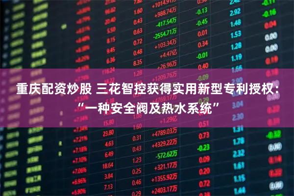 重庆配资炒股 三花智控获得实用新型专利授权：“一种安全阀及热水系统”
