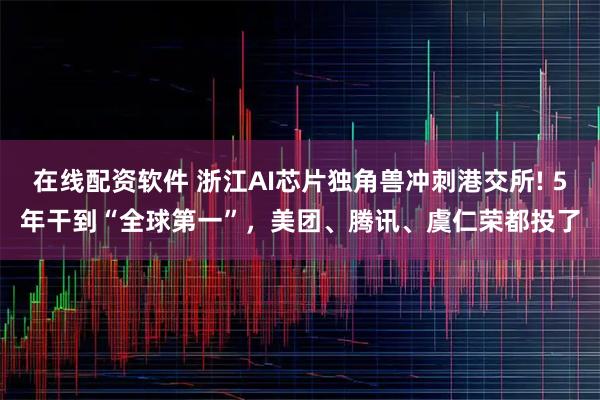 在线配资软件 浙江AI芯片独角兽冲刺港交所! 5年干到“全球第一”，美团、腾讯、虞仁荣都投了