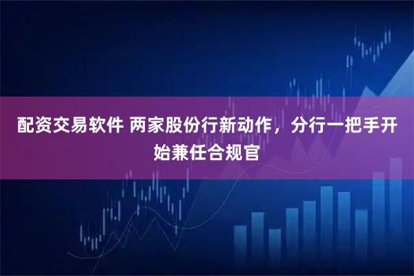 配资交易软件 两家股份行新动作，分行一把手开始兼任合规官