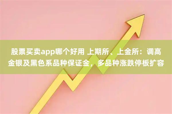 股票买卖app哪个好用 上期所、上金所：调高金银及黑色系品种保证金，多品种涨跌停板扩容