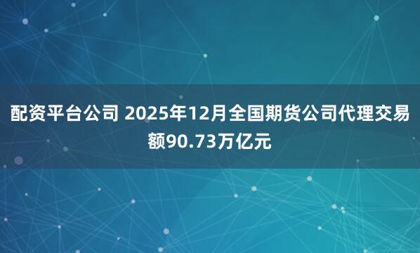 配资平台公司 2025年12月全国期货公司代理交易额90.73万亿元