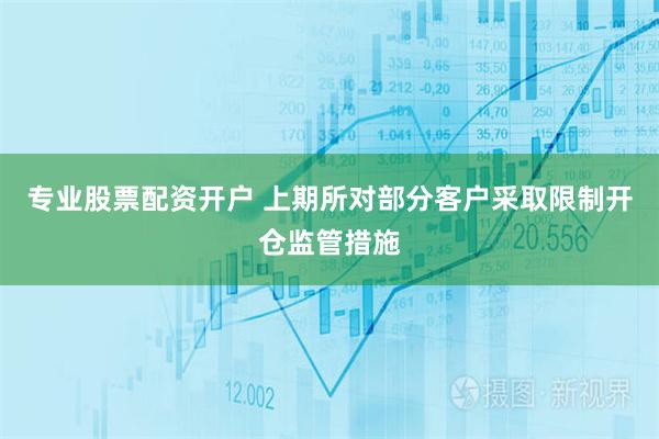 专业股票配资开户 上期所对部分客户采取限制开仓监管措施