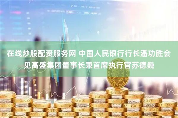 在线炒股配资服务网 中国人民银行行长潘功胜会见高盛集团董事长兼首席执行官苏德巍